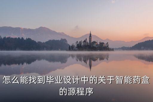 怎么能找到畢業(yè)設(shè)計(jì)中的關(guān)于智能藥盒的源程序