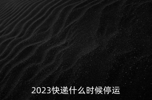 2023快遞什么時(shí)候停運(yùn)
