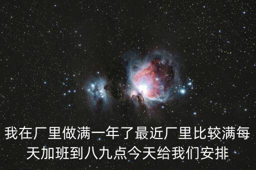 我在廠里做滿一年了最近廠里比較滿每天加班到八九點(diǎn)今天給我們安排