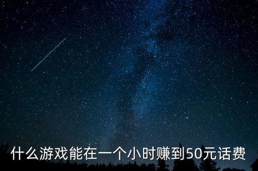 一分鐘賺50元的游戲秒到賬，什么游戲能在一個(gè)小時(shí)賺到50元話(huà)費(fèi)