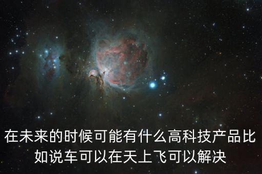 在未來的時候可能有什么高科技產(chǎn)品比如說車可以在天上飛可以解決