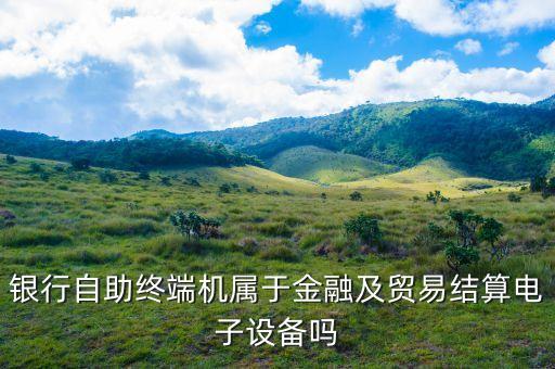 銀行自助終端機屬于金融及貿(mào)易結(jié)算電子設(shè)備嗎