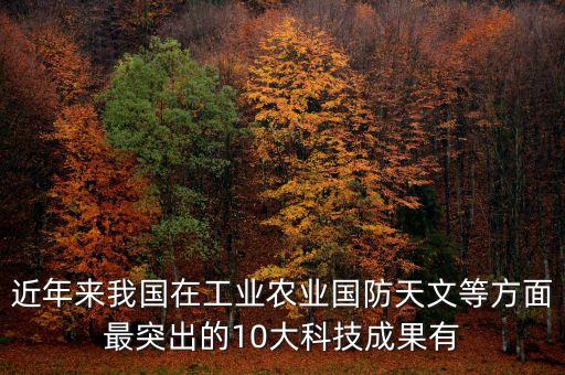 近年來(lái)我國(guó)在工業(yè)農(nóng)業(yè)國(guó)防天文等方面最突出的10大科技成果有