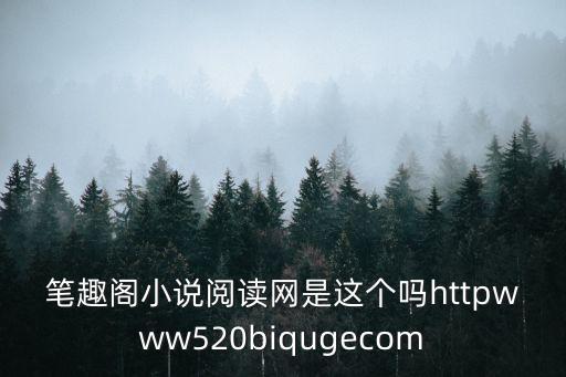 筆趣閣小說閱讀網(wǎng)是這個(gè)嗎httpwww520biqugecom