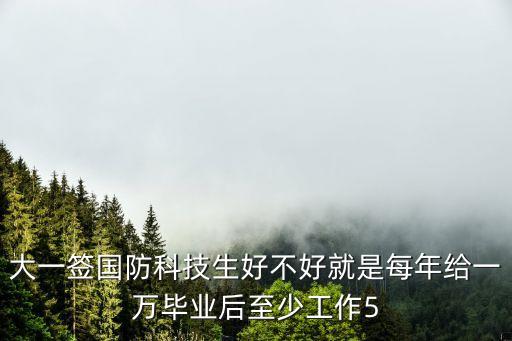 大一簽國(guó)防科技生好不好就是每年給一萬(wàn)畢業(yè)后至少工作5