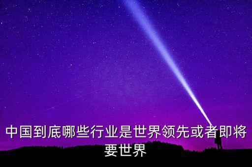 中國到底哪些行業(yè)是世界領(lǐng)先或者即將要世界