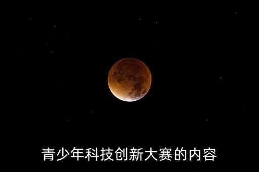 青少年科技創(chuàng)新大賽的內(nèi)容