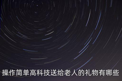 操作簡單高科技送給老人的禮物有哪些