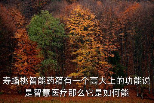 壽蟠桃智能藥箱有一個高大上的功能說是智慧醫(yī)療那么它是如何能