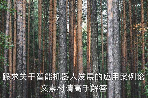 跪求關(guān)于智能機(jī)器人發(fā)展的應(yīng)用案例論文素材請高手解答