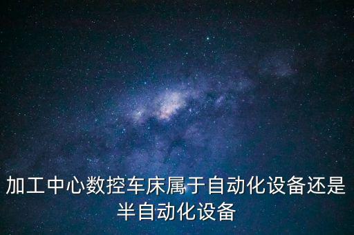 加工中心數(shù)控車(chē)床屬于自動(dòng)化設(shè)備還是半自動(dòng)化設(shè)備