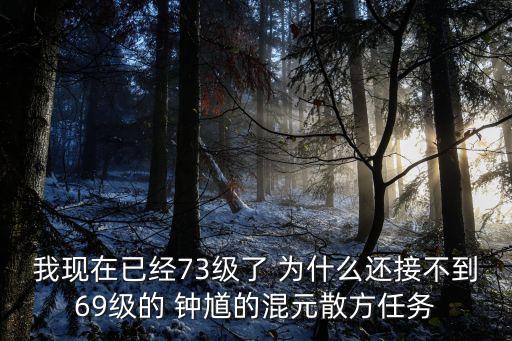 我現(xiàn)在已經(jīng)73級了 為什么還接不到69級的 鐘馗的混元散方任務(wù)