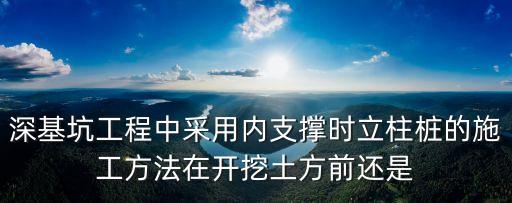 深基坑工程中采用內(nèi)支撐時(shí)立柱樁的施工方法在開(kāi)挖土方前還是