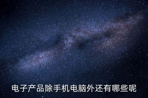 電子產(chǎn)品除手機電腦外還有哪些呢
