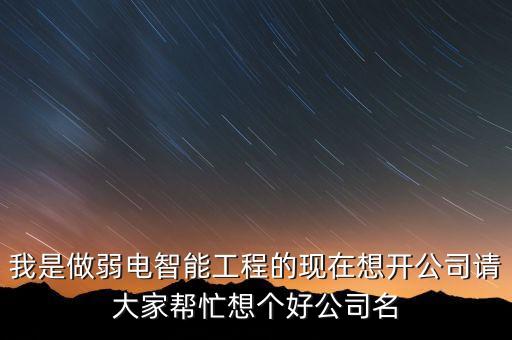 我是做弱電智能工程的現(xiàn)在想開公司請大家?guī)兔ο雮€好公司名