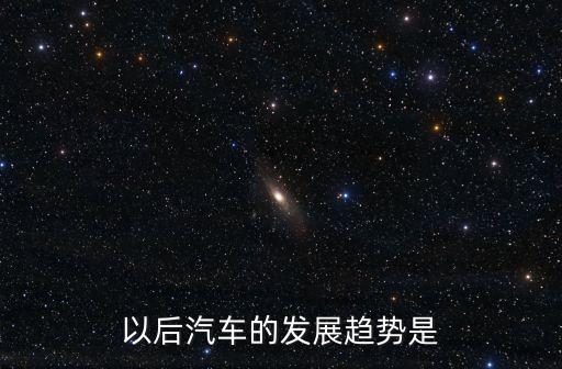 汽車以后的發(fā)展趨勢(shì)，未來汽車發(fā)展趨勢(shì)是怎樣的