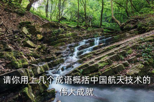 請(qǐng)你用上幾個(gè)成語(yǔ)概括中國(guó)航天技術(shù)的偉大成就