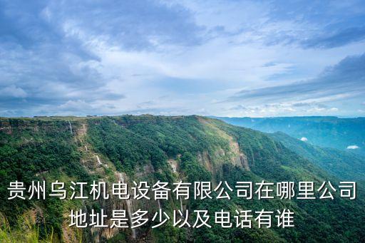 貴州烏江機(jī)電設(shè)備有限公司在哪里公司地址是多少以及電話有誰