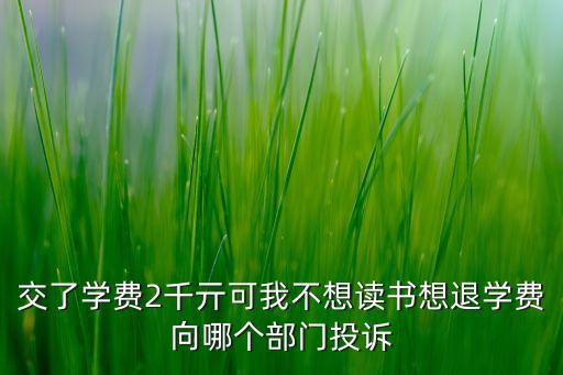 交了學(xué)費(fèi)2千亓可我不想讀書想退學(xué)費(fèi)向哪個(gè)部門投訴