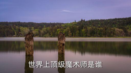 頂尖魔法師，世界上頂尖的魔術(shù)師是誰(shuí)