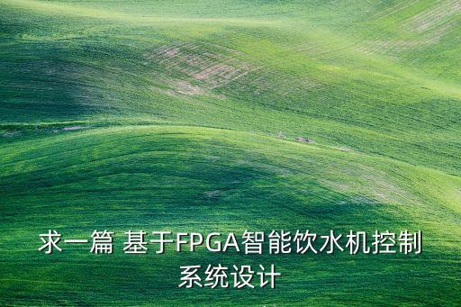 求一篇 基于FPGA智能飲水機(jī)控制系統(tǒng)設(shè)計