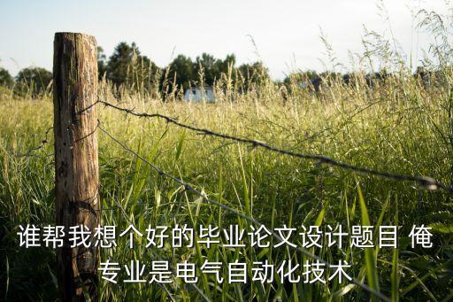 誰幫我想個好的畢業(yè)論文設(shè)計題目 俺專業(yè)是電氣自動化技術(shù)