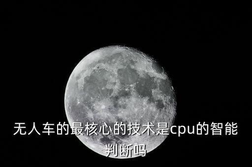 無人車的最核心的技術(shù)是cpu的智能判斷嗎