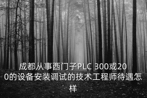 成都從事西門子PLC 300或200的設(shè)備安裝調(diào)試的技術(shù)工程師待遇怎樣
