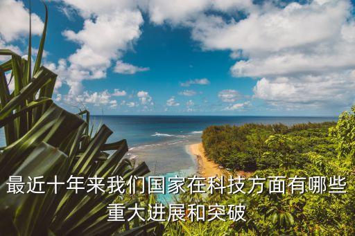 中國(guó)2020年科技突破，最近十年來(lái)我們國(guó)家在科技方面有哪些重大進(jìn)展和突破