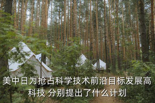 美中日為搶占科學技術前沿目標發(fā)展高科技 分別提出了什么計劃