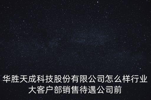 華勝天成科技股份有限公司怎么樣行業(yè)大客戶部銷售待遇公司前