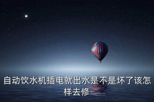 自動飲水機(jī)插電就出水是不是壞了該怎樣去修
