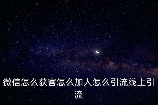 微信怎么獲客怎么加人怎么引流線上引流