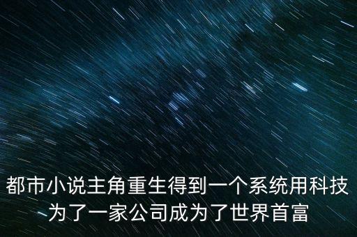都市科技首富，都市小說主角重生得到一個系統(tǒng)用科技為了一家公司成為了世界首富
