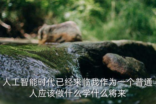 進(jìn)入人工智能時(shí)代，人工智能時(shí)代已經(jīng)來(lái)臨我作為一個(gè)普通人應(yīng)該做什么學(xué)什么將來(lái)