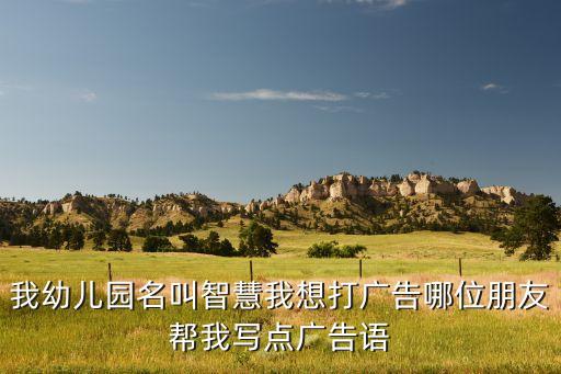 智慧教育廣告詞語，我幼兒園名叫智慧我想打廣告哪位朋友幫我寫點廣告語