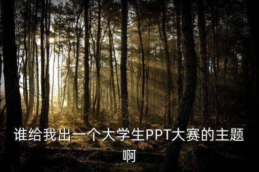 誰給我出一個大學(xué)生PPT大賽的主題啊