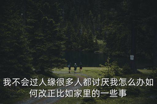 我不會(huì)過(guò)人緣很多人都討厭我怎么辦如何改正比如家里的一些事