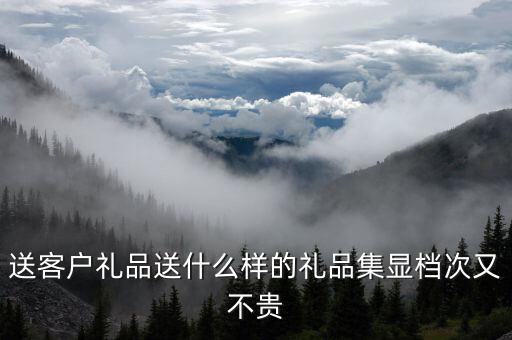 送禮送什么顯高檔又實用，商務(wù)禮品送什么比較有檔次又實用呢