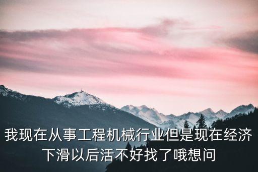 我現(xiàn)在從事工程機(jī)械行業(yè)但是現(xiàn)在經(jīng)濟(jì)下滑以后活不好找了哦想問(wèn)