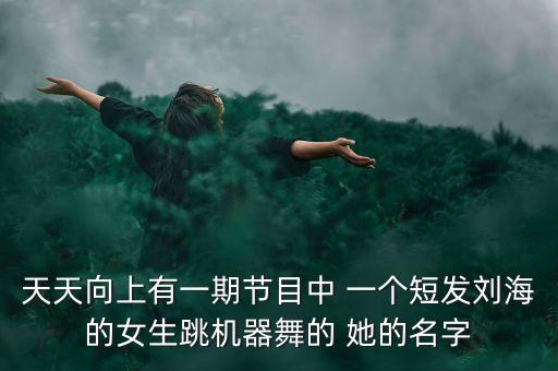 中國(guó)第一個(gè)女機(jī)器人跳舞視頻，天天向上有一期節(jié)目中 一個(gè)短發(fā)劉海的女生跳機(jī)器舞的 她的名字
