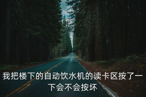 我把樓下的自動飲水機的讀卡區(qū)按了一下會不會按壞