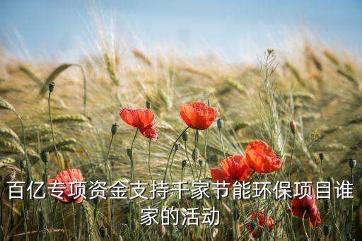 百億專項(xiàng)資金支持千家節(jié)能環(huán)保項(xiàng)目誰家的活動(dòng)