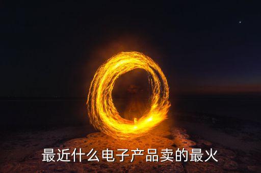 最近什么電子產(chǎn)品賣的最火