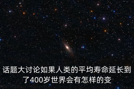 話題大討論如果人類的平均壽命延長到了400歲世界會有怎樣的變