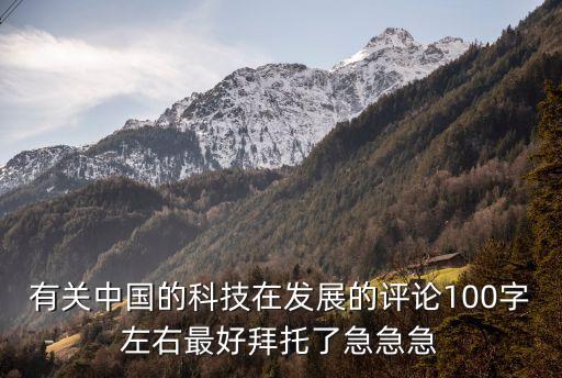 中國科技的變化100字，有關(guān)中國的科技在發(fā)展的評論100字左右最好拜托了急急急