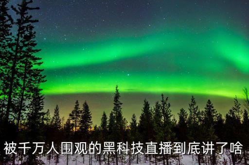 被千萬人圍觀的黑科技直播到底講了啥