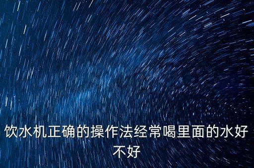 飲水機(jī)正確的操作法經(jīng)常喝里面的水好不好
