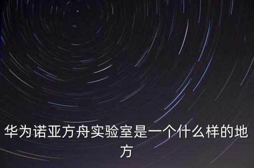 華為諾亞方舟實(shí)驗(yàn)室是一個(gè)什么樣的地方