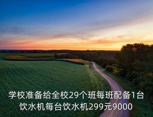 學(xué)校準(zhǔn)備給全校29個班每班配備1臺飲水機每臺飲水機299元9000